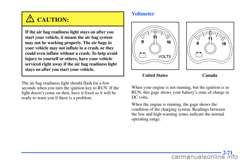 CHEVROLET SUBURBAN 2000 9.G Owners Manual 2-71
CAUTION:
If the air bag readiness light stays on after you
start your vehicle, it means the air bag system
may not be working properly. The air bags in
your vehicle may not inflate in a crash, or