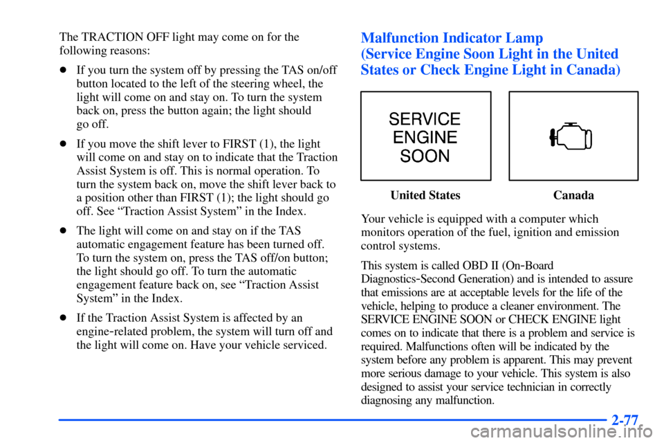 CHEVROLET SUBURBAN 2000 9.G Owners Manual 2-77
The TRACTION OFF light may come on for the
following reasons:
If you turn the system off by pressing the TAS on/off
button located to the left of the steering wheel, the
light will come on and s