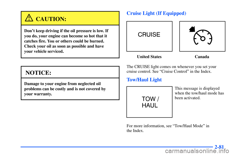 CHEVROLET SUBURBAN 2000 9.G Owners Manual 2-81
CAUTION:
Dont keep driving if the oil pressure is low. If
you do, your engine can become so hot that it
catches fire. You or others could be burned.
Check your oil as soon as possible and have 
