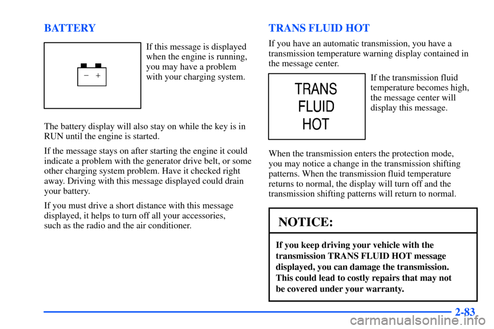 CHEVROLET SUBURBAN 2000 9.G User Guide 2-83 BATTERY
If this message is displayed
when the engine is running,
you may have a problem
with your charging system.
The battery display will also stay on while the key is in
RUN until the engine i