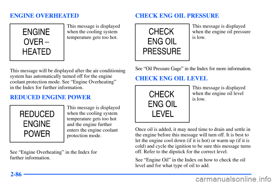 CHEVROLET SUBURBAN 2000 9.G Owners Manual 2-86 ENGINE OVERHEATED
This message is displayed
when the cooling system
temperature gets too hot.
This message will be displayed after the air conditioning
system has automatically turned off for the