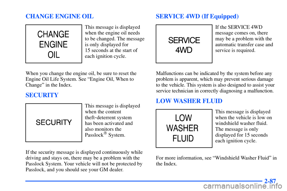 CHEVROLET SUBURBAN 2000 9.G Owners Manual 2-87 CHANGE ENGINE OIL
This message is displayed
when the engine oil needs 
to be changed. The message
is only displayed for 
15 seconds at the start of
each ignition cycle.
When you change the engine