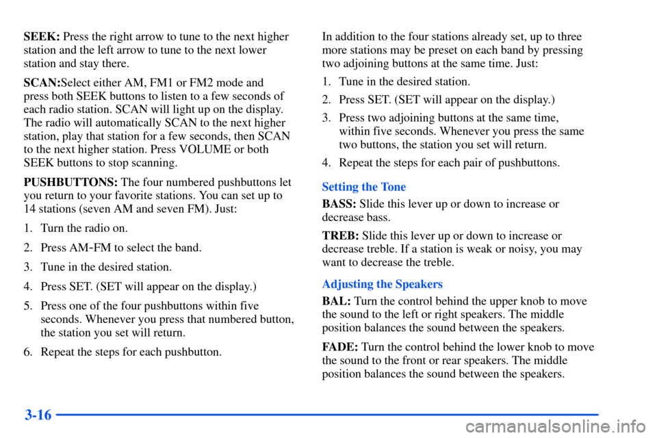CHEVROLET SUBURBAN 2000 9.G Owners Manual 3-16
SEEK: Press the right arrow to tune to the next higher
station and the left arrow to tune to the next lower
station and stay there.
SCAN:Select either AM, FM1 or FM2 mode and 
press both SEEK but