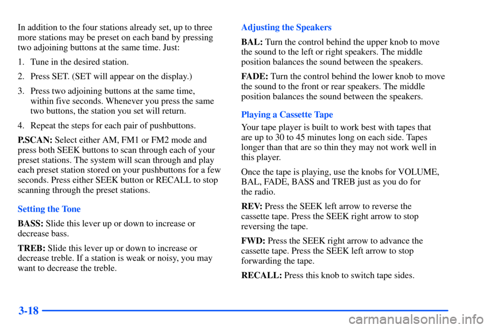 CHEVROLET SUBURBAN 2000 9.G Owners Manual 3-18
In addition to the four stations already set, up to three
more stations may be preset on each band by pressing
two adjoining buttons at the same time. Just:
1. Tune in the desired station.
2. Pre