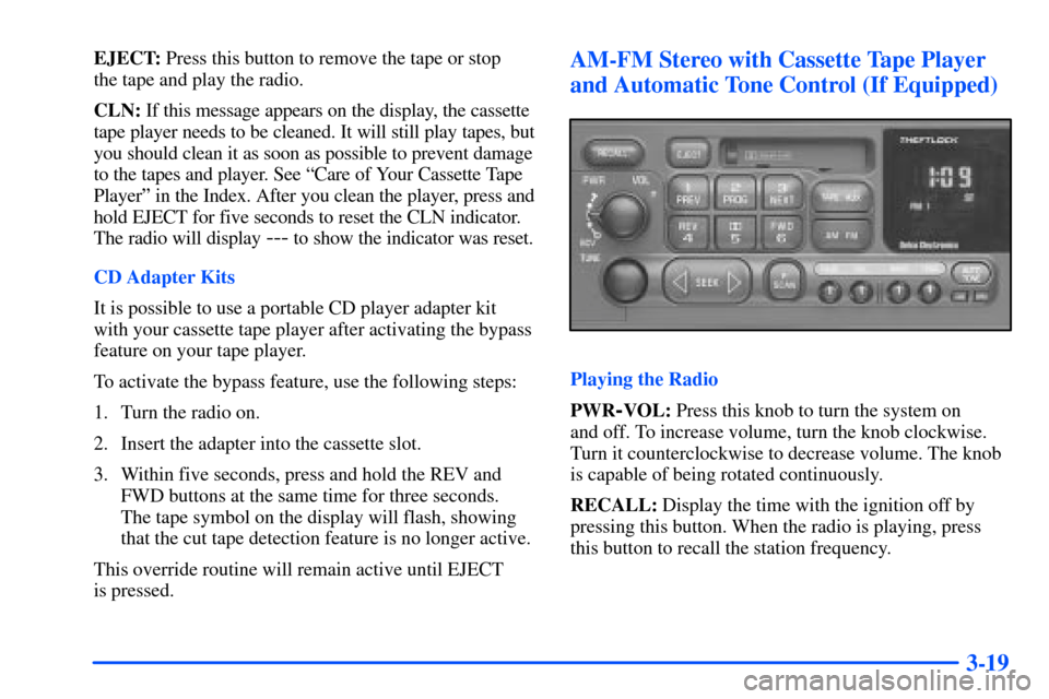 CHEVROLET SUBURBAN 2000 9.G Owners Manual 3-19
EJECT: Press this button to remove the tape or stop
the tape and play the radio.
CLN: If this message appears on the display, the cassette
tape player needs to be cleaned. It will still play tap CHEVROLET SUBURBAN 2000 9.G Owners Manual 3-19
EJECT: Press this button to remove the tape or stop
the tape and play the radio.
CLN: If this message appears on the display, the cassette
tape player needs to be cleaned. It will still play tap