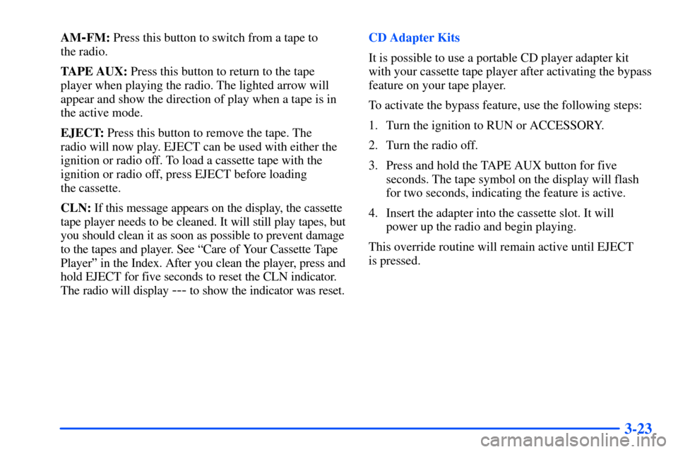 CHEVROLET SUBURBAN 2000 9.G Owners Manual 3-23
AM-FM: Press this button to switch from a tape to 
the radio.
TAPE AUX: Press this button to return to the tape
player when playing the radio. The lighted arrow will
appear and show the direction