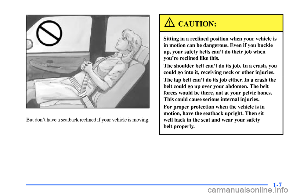 CHEVROLET SUBURBAN 2000 9.G User Guide 1-7
But dont have a seatback reclined if your vehicle is moving.
CAUTION:
Sitting in a reclined position when your vehicle is
in motion can be dangerous. Even if you buckle
up, your safety belts can