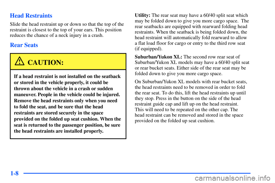 CHEVROLET SUBURBAN 2000 9.G Owners Manual 1-8 Head Restraints
Slide the head restraint up or down so that the top of the
restraint is closest to the top of your ears. This position
reduces the chance of a neck injury in a crash.
Rear Seats
CA CHEVROLET SUBURBAN 2000 9.G Owners Manual 1-8 Head Restraints
Slide the head restraint up or down so that the top of the
restraint is closest to the top of your ears. This position
reduces the chance of a neck injury in a crash.
Rear Seats
CA