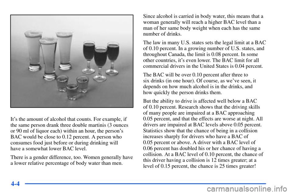 CHEVROLET SUBURBAN 2000 9.G Owners Manual 4-4
Its the amount of alcohol that counts. For example, if
the same person drank three double martinis (3 ounces
or 90 ml of liquor each) within an hour, the persons
BAC would be close to 0.12 perce CHEVROLET SUBURBAN 2000 9.G Owners Manual 4-4
Its the amount of alcohol that counts. For example, if
the same person drank three double martinis (3 ounces
or 90 ml of liquor each) within an hour, the persons
BAC would be close to 0.12 perce