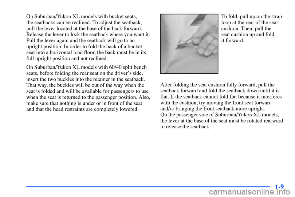 CHEVROLET SUBURBAN 2000 9.G Owners Manual 1-9
On Suburban/Yukon XL models with bucket seats,
the seatbacks can be reclined. To adjust the seatback,
pull the lever located at the base of the back forward.
Release the lever to lock the seatbac CHEVROLET SUBURBAN 2000 9.G Owners Manual 1-9
On Suburban/Yukon XL models with bucket seats,
the seatbacks can be reclined. To adjust the seatback,
pull the lever located at the base of the back forward.
Release the lever to lock the seatbac