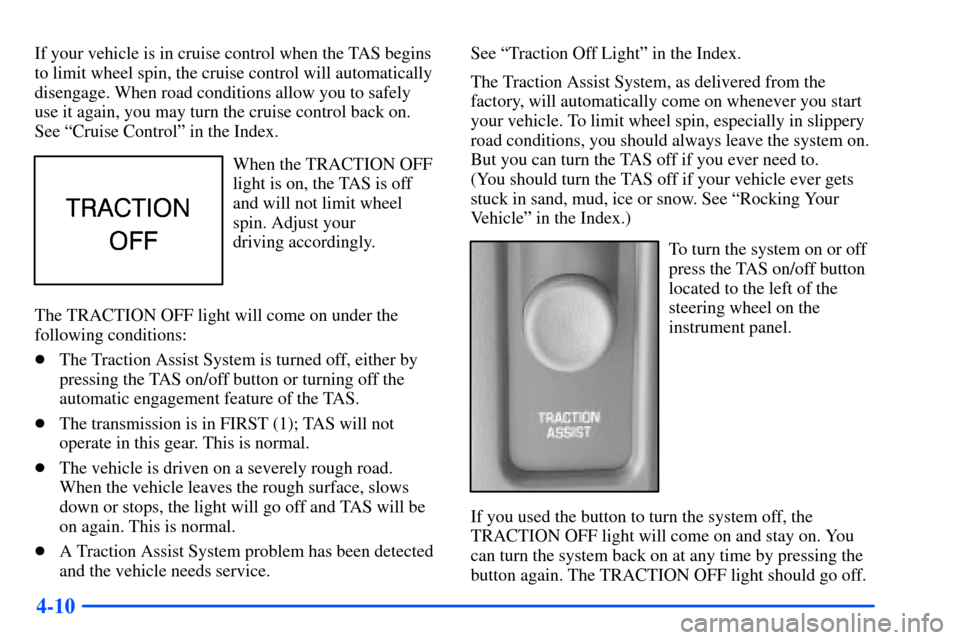 CHEVROLET SUBURBAN 2000 9.G Owners Manual 4-10
If your vehicle is in cruise control when the TAS begins
to limit wheel spin, the cruise control will automatically
disengage. When road conditions allow you to safely
use it again, you may turn 