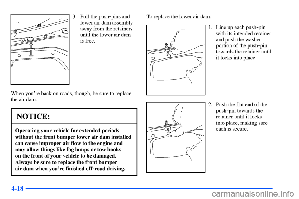 CHEVROLET SUBURBAN 2000 9.G Owners Manual 4-18
3. Pull the push-pins and
lower air dam assembly
away from the retainers
until the lower air dam 
is free.
When youre back on roads, though, be sure to replace
the air dam.
NOTICE:
Operating you