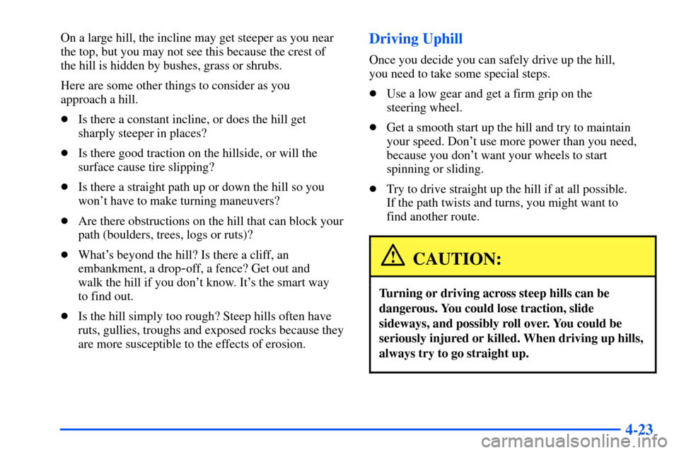 CHEVROLET SUBURBAN 2000 9.G Owners Manual 4-23
On a large hill, the incline may get steeper as you near
the top, but you may not see this because the crest of 
the hill is hidden by bushes, grass or shrubs.
Here are some other things to consi