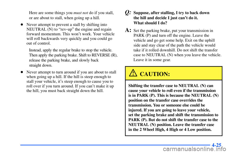 CHEVROLET SUBURBAN 2000 9.G Owners Manual 4-25
Here are some things you must not do if you stall,
or are about to stall, when going up a hill.
Never attempt to prevent a stall by shifting into
NEUTRAL (N) to ªrev
-upº the engine and regain