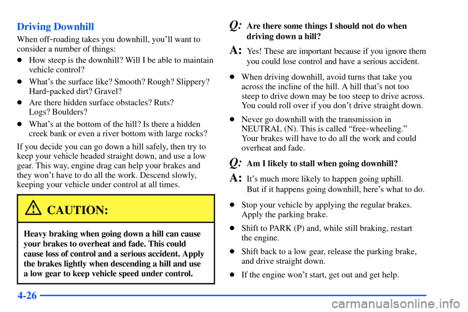 CHEVROLET SUBURBAN 2000 9.G Owners Manual 4-26 Driving Downhill
When off-roading takes you downhill, youll want to
consider a number of things:
How steep is the downhill? Will I be able to maintain
vehicle control?
Whats the surface like?