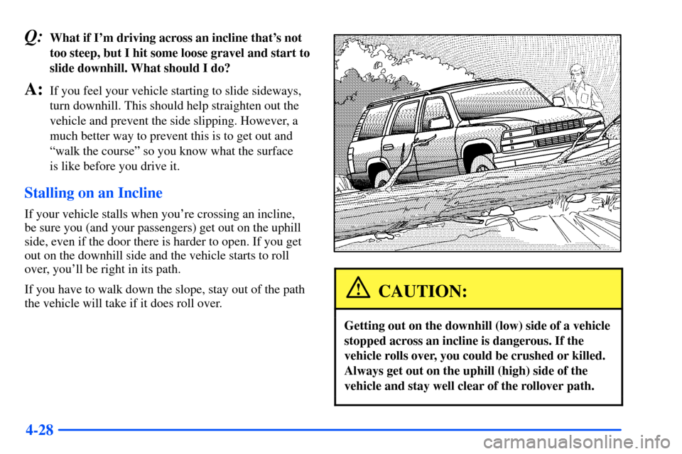 CHEVROLET SUBURBAN 2000 9.G Owners Manual 4-28
Q:What if Im driving across an incline thats not
too steep, but I hit some loose gravel and start to
slide downhill. What should I do?
A:If you feel your vehicle starting to slide sideways,
tur