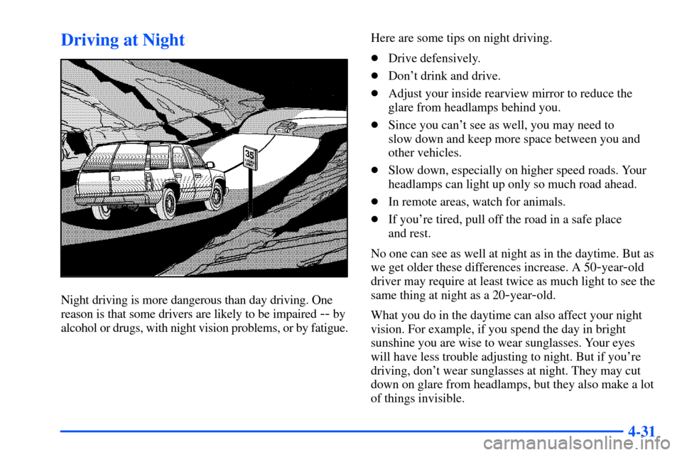 CHEVROLET SUBURBAN 2000 9.G Owners Manual 4-31
Driving at Night
Night driving is more dangerous than day driving. One
reason is that some drivers are likely to be impaired
-- by
alcohol or drugs, with night vision problems, or by fatigue.Her CHEVROLET SUBURBAN 2000 9.G Owners Manual 4-31
Driving at Night
Night driving is more dangerous than day driving. One
reason is that some drivers are likely to be impaired
-- by
alcohol or drugs, with night vision problems, or by fatigue.Her