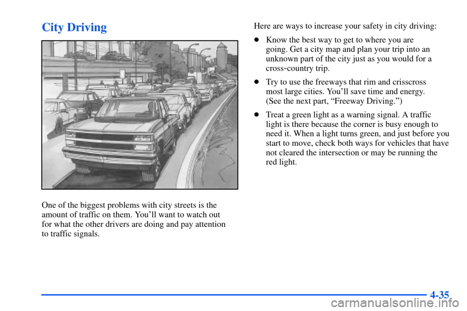 CHEVROLET SUBURBAN 2000 9.G User Guide 4-35
City Driving
One of the biggest problems with city streets is the
amount of traffic on them. Youll want to watch out 
for what the other drivers are doing and pay attention 
to traffic signals.H