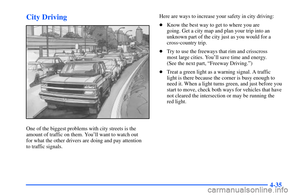 CHEVROLET SUBURBAN 2000 9.G Owners Manual 4-35
City Driving
One of the biggest problems with city streets is the
amount of traffic on them. Youll want to watch out
for what the other drivers are doing and pay attention
to traffic signals.H CHEVROLET SUBURBAN 2000 9.G Owners Manual 4-35
City Driving
One of the biggest problems with city streets is the
amount of traffic on them. Youll want to watch out
for what the other drivers are doing and pay attention
to traffic signals.H