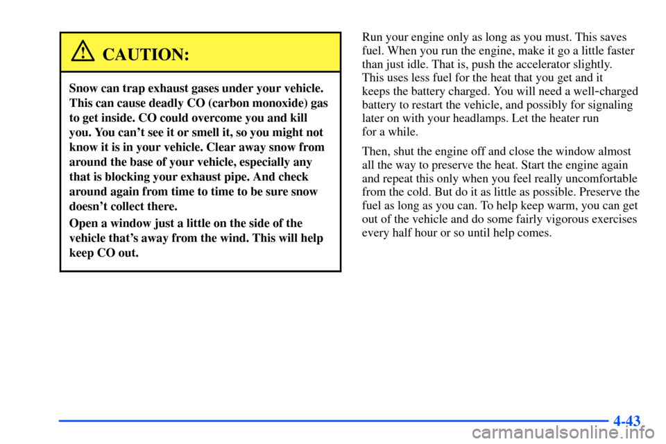 CHEVROLET SUBURBAN 2000 9.G Owners Manual 4-43
CAUTION:
Snow can trap exhaust gases under your vehicle.
This can cause deadly CO (carbon monoxide) gas
to get inside. CO could overcome you and kill
you. You cant see it or smell it, so you mig