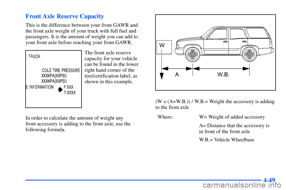 CHEVROLET SUBURBAN 2000 9.G Owners Manual 4-49 Front Axle Reserve Capacity
This is the difference between your front GAWR and
the front axle weight of your truck with full fuel and
passengers. It is the amount of weight you can add to
your f CHEVROLET SUBURBAN 2000 9.G Owners Manual 4-49 Front Axle Reserve Capacity
This is the difference between your front GAWR and
the front axle weight of your truck with full fuel and
passengers. It is the amount of weight you can add to
your f