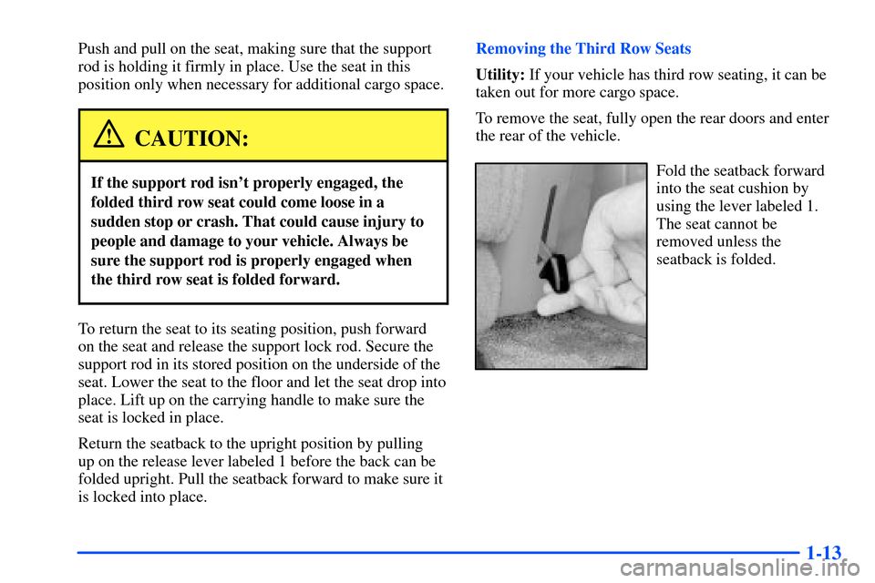 CHEVROLET SUBURBAN 2000 9.G Owners Manual 1-13
Push and pull on the seat, making sure that the support
rod is holding it firmly in place. Use the seat in this
position only when necessary for additional cargo space.
CAUTION:
If the support ro