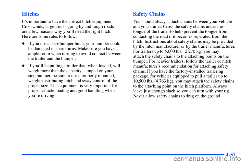 CHEVROLET SUBURBAN 2000 9.G Owners Manual 4-57 Hitches
Its important to have the correct hitch equipment.
Crosswinds, large trucks going by and rough roads 
are a few reasons why youll need the right hitch. 
Here are some rules to follow:
