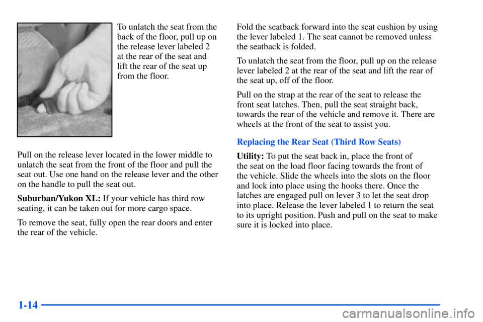 CHEVROLET SUBURBAN 2000 9.G Owners Manual 1-14
To unlatch the seat from the
back of the floor, pull up on
the release lever labeled 2
at the rear of the seat and
lift the rear of the seat up
from the floor.
Pull on the release lever located CHEVROLET SUBURBAN 2000 9.G Owners Manual 1-14
To unlatch the seat from the
back of the floor, pull up on
the release lever labeled 2
at the rear of the seat and
lift the rear of the seat up
from the floor.
Pull on the release lever located
