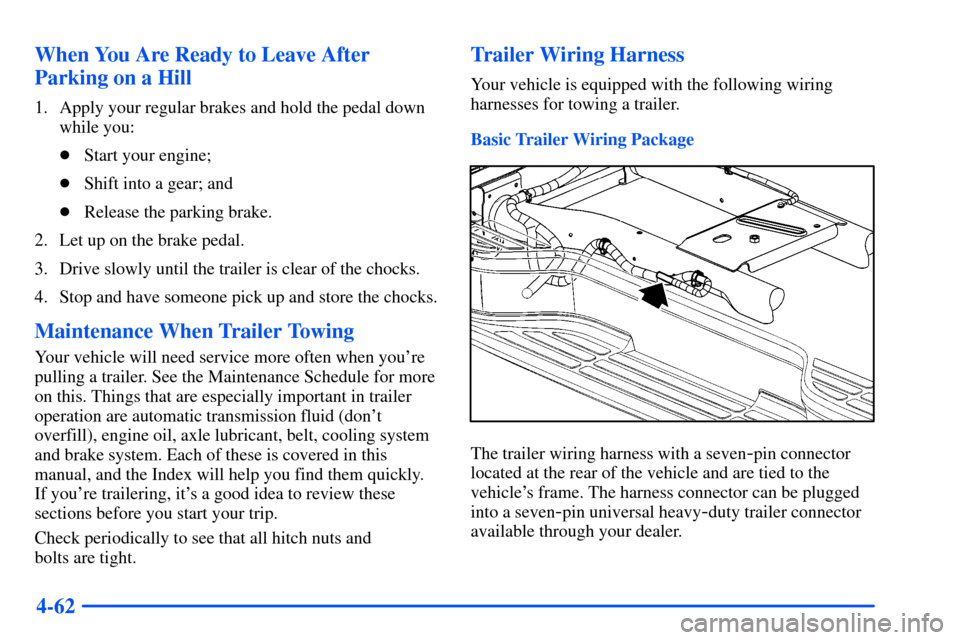 CHEVROLET SUBURBAN 2000 9.G Owners Manual 4-62 When You Are Ready to Leave After
Parking on a Hill
1. Apply your regular brakes and hold the pedal down
while you:
Start your engine;
Shift into a gear; and
Release the parking brake.
2. Let 