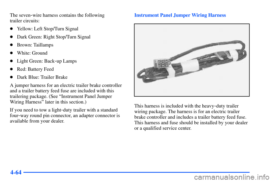 CHEVROLET SUBURBAN 2000 9.G Owners Manual 4-64
The seven-wire harness contains the following 
trailer circuits:
Yellow: Left Stop/Turn Signal
Dark Green: Right Stop/Turn Signal
Brown: Taillamps
White: Ground
Light Green: Back
-up Lamps
