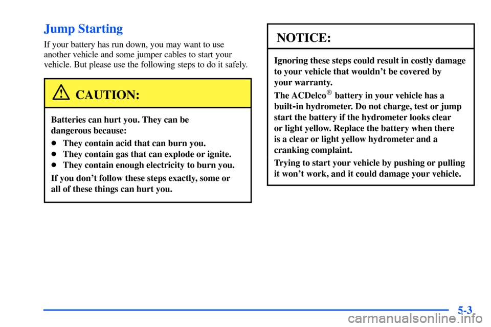 CHEVROLET SUBURBAN 2000 9.G Owners Manual 5-3
Jump Starting
If your battery has run down, you may want to use
another vehicle and some jumper cables to start your
vehicle. But please use the following steps to do it safely.
CAUTION:
Batteries