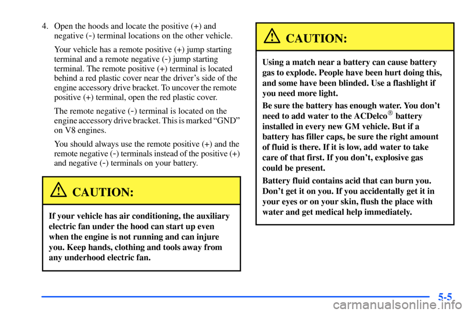 CHEVROLET SUBURBAN 2000 9.G Owners Manual 5-5
4. Open the hoods and locate the positive (+) and
negative (
-) terminal locations on the other vehicle.
Your vehicle has a remote positive (+) jump starting
terminal and a remote negative (
-) ju CHEVROLET SUBURBAN 2000 9.G Owners Manual 5-5
4. Open the hoods and locate the positive (+) and
negative (
-) terminal locations on the other vehicle.
Your vehicle has a remote positive (+) jump starting
terminal and a remote negative (
-) ju