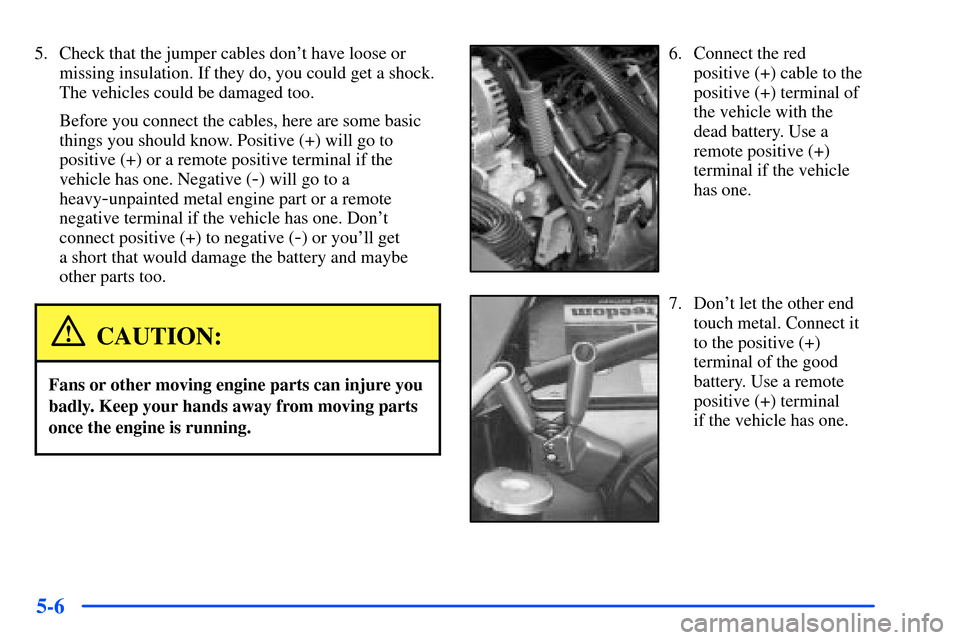 CHEVROLET SUBURBAN 2000 9.G Owners Manual 5-6
5. Check that the jumper cables dont have loose or
missing insulation. If they do, you could get a shock.
The vehicles could be damaged too.
Before you connect the cables, here are some basic
thi