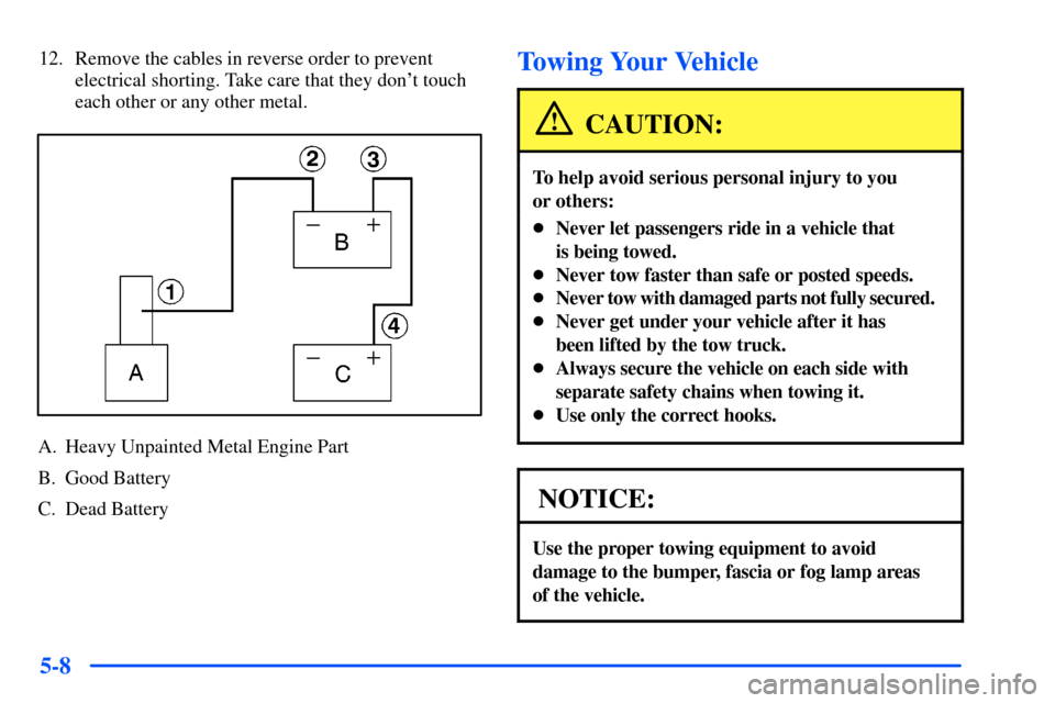 CHEVROLET SUBURBAN 2000 9.G Owners Manual 5-8
12. Remove the cables in reverse order to prevent
electrical shorting. Take care that they dont touch
each other or any other metal.
A. Heavy Unpainted Metal Engine Part
B. Good Battery
C. Dead B