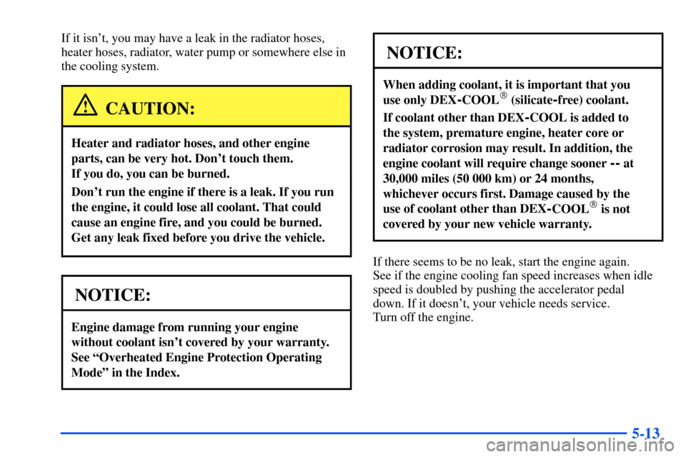 CHEVROLET SUBURBAN 2000 9.G Owners Manual 5-13
If it isnt, you may have a leak in the radiator hoses,
heater hoses, radiator, water pump or somewhere else in
the cooling system.
CAUTION:
Heater and radiator hoses, and other engine
parts, can