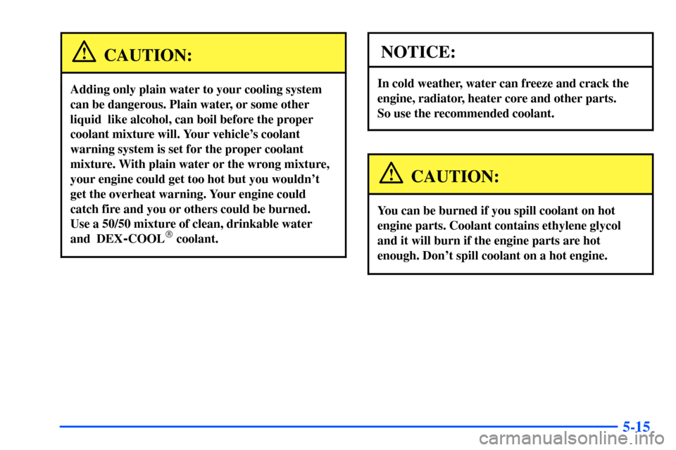 CHEVROLET SUBURBAN 2000 9.G Owners Manual 5-15
CAUTION:
Adding only plain water to your cooling system
can be dangerous. Plain water, or some other
liquid like alcohol, can boil before the proper
coolant mixture will. Your vehicles coolant CHEVROLET SUBURBAN 2000 9.G Owners Manual 5-15
CAUTION:
Adding only plain water to your cooling system
can be dangerous. Plain water, or some other
liquid like alcohol, can boil before the proper
coolant mixture will. Your vehicles coolant