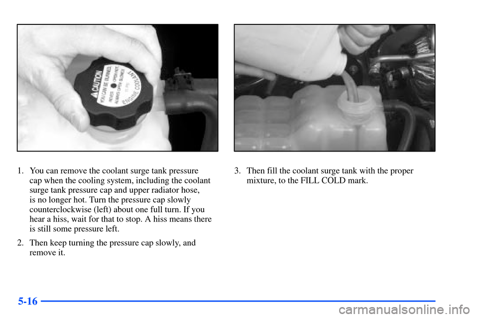 CHEVROLET SUBURBAN 2000 9.G Owners Manual 5-16
1. You can remove the coolant surge tank pressure 
cap when the cooling system, including the coolant
surge tank pressure cap and upper radiator hose, 
is no longer hot. Turn the pressure cap slo