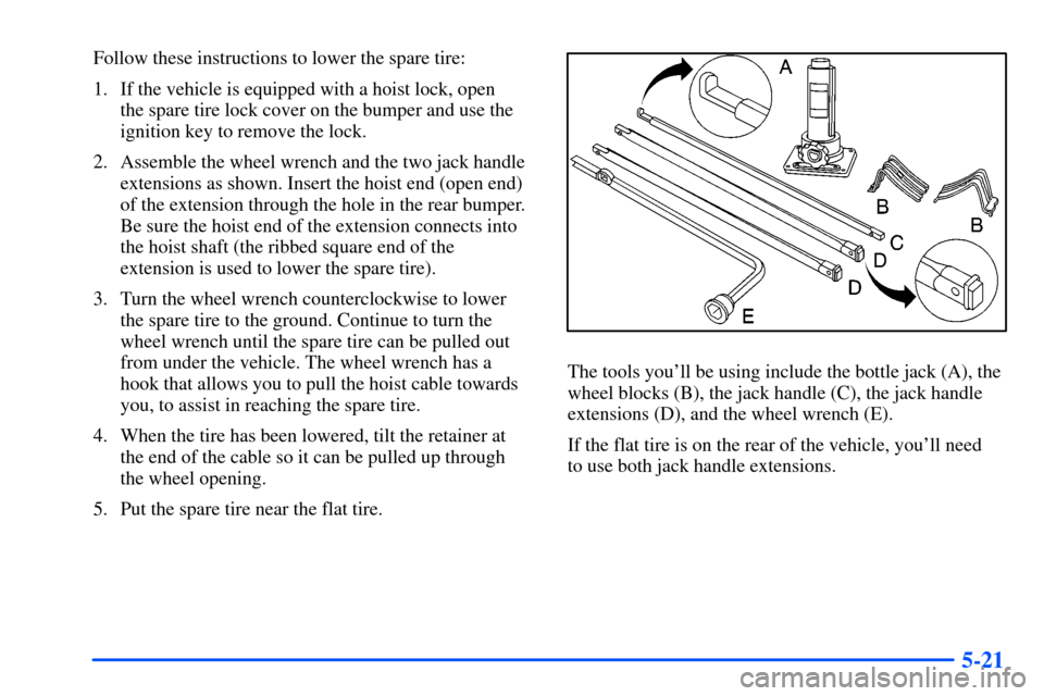 CHEVROLET SUBURBAN 2000 9.G Owners Manual 5-21
Follow these instructions to lower the spare tire:
1. If the vehicle is equipped with a hoist lock, open
the spare tire lock cover on the bumper and use the
ignition key to remove the lock.
2. A CHEVROLET SUBURBAN 2000 9.G Owners Manual 5-21
Follow these instructions to lower the spare tire:
1. If the vehicle is equipped with a hoist lock, open
the spare tire lock cover on the bumper and use the
ignition key to remove the lock.
2. A