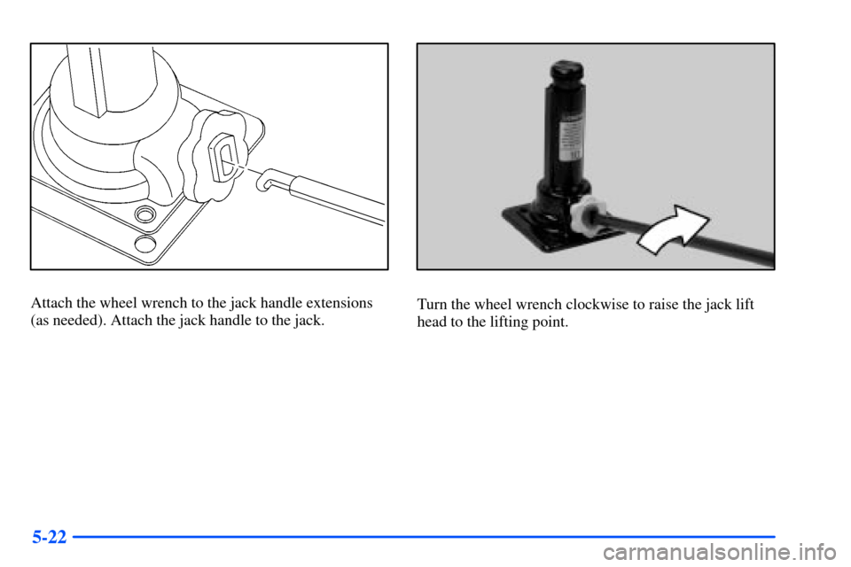 CHEVROLET SUBURBAN 2000 9.G Owners Manual 5-22
Attach the wheel wrench to the jack handle extensions
(as needed). Attach the jack handle to the jack.Turn the wheel wrench clockwise to raise the jack lift
head to the lifting point. CHEVROLET SUBURBAN 2000 9.G Owners Manual 5-22
Attach the wheel wrench to the jack handle extensions
(as needed). Attach the jack handle to the jack.Turn the wheel wrench clockwise to raise the jack lift
head to the lifting point.