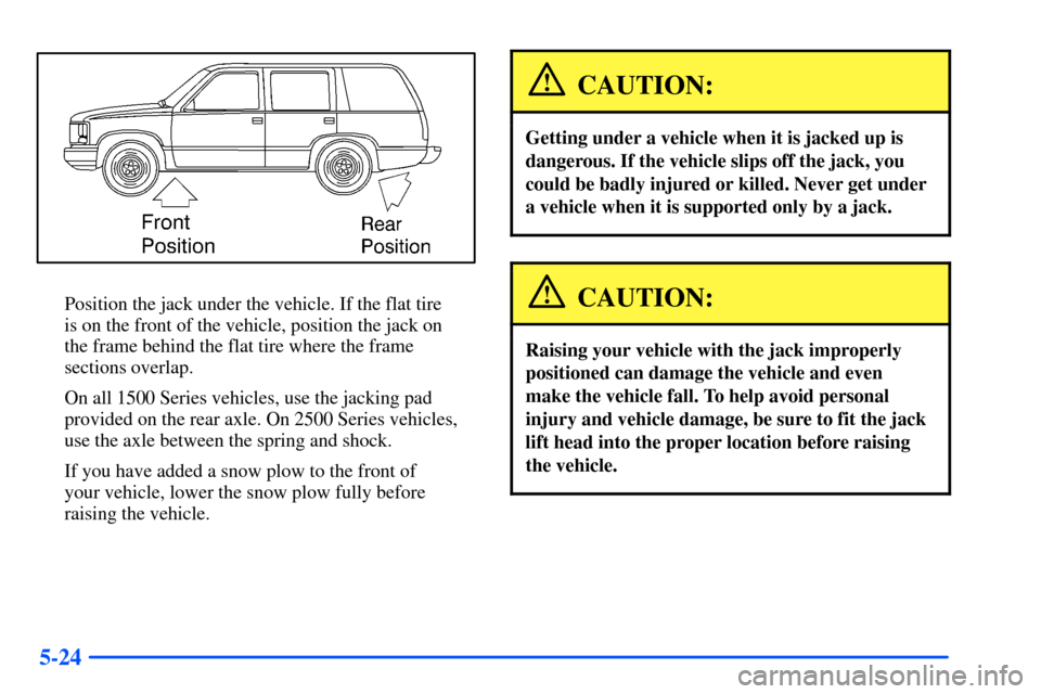 CHEVROLET SUBURBAN 2000 9.G Owners Manual 5-24
Position the jack under the vehicle. If the flat tire
is on the front of the vehicle, position the jack on
the frame behind the flat tire where the frame
sections overlap.
On all 1500 Series ve CHEVROLET SUBURBAN 2000 9.G Owners Manual 5-24
Position the jack under the vehicle. If the flat tire
is on the front of the vehicle, position the jack on
the frame behind the flat tire where the frame
sections overlap.
On all 1500 Series ve
