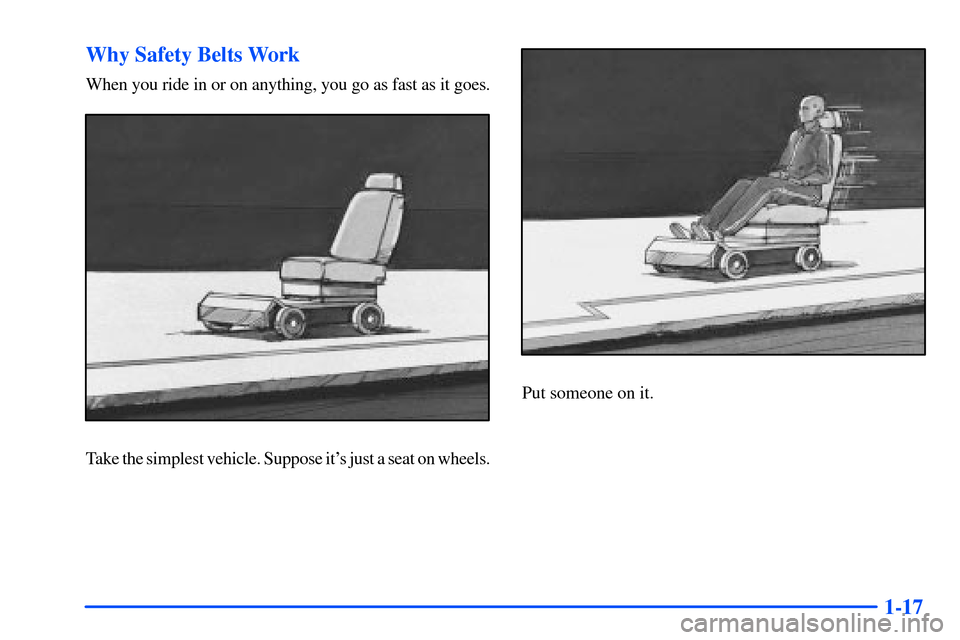 CHEVROLET SUBURBAN 2000 9.G Owners Manual 1-17 Why Safety Belts Work
When you ride in or on anything, you go as fast as it goes.
Take the simplest vehicle. Suppose its just a seat on wheels.
Put someone on it. CHEVROLET SUBURBAN 2000 9.G Owners Manual 1-17 Why Safety Belts Work
When you ride in or on anything, you go as fast as it goes.
Take the simplest vehicle. Suppose its just a seat on wheels.
Put someone on it.