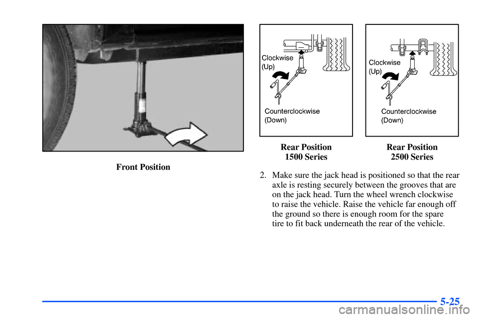 CHEVROLET SUBURBAN 2000 9.G Owners Manual 5-25
Front Position
Rear Position
1500 SeriesRear Position
2500 Series
2. Make sure the jack head is positioned so that the rear
axle is resting securely between the grooves that are
on the jack head. CHEVROLET SUBURBAN 2000 9.G Owners Manual 5-25
Front Position
Rear Position
1500 SeriesRear Position
2500 Series
2. Make sure the jack head is positioned so that the rear
axle is resting securely between the grooves that are
on the jack head.