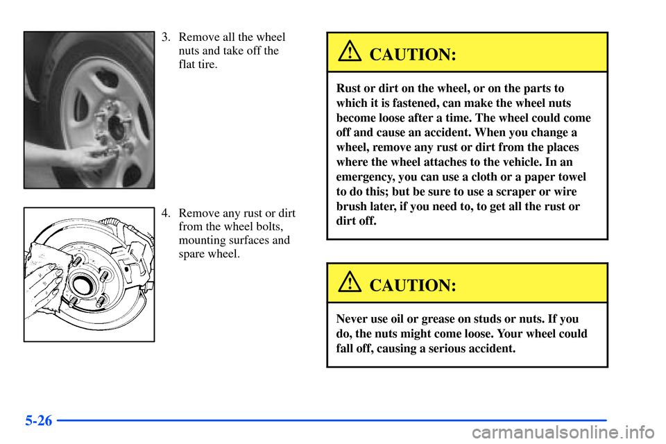 CHEVROLET SUBURBAN 2000 9.G Owners Manual 5-26
3. Remove all the wheel
nuts and take off the
flat tire.
4. Remove any rust or dirt
from the wheel bolts,
mounting surfaces and
spare wheel.
CAUTION:
Rust or dirt on the wheel, or on the parts t CHEVROLET SUBURBAN 2000 9.G Owners Manual 5-26
3. Remove all the wheel
nuts and take off the
flat tire.
4. Remove any rust or dirt
from the wheel bolts,
mounting surfaces and
spare wheel.
CAUTION:
Rust or dirt on the wheel, or on the parts t