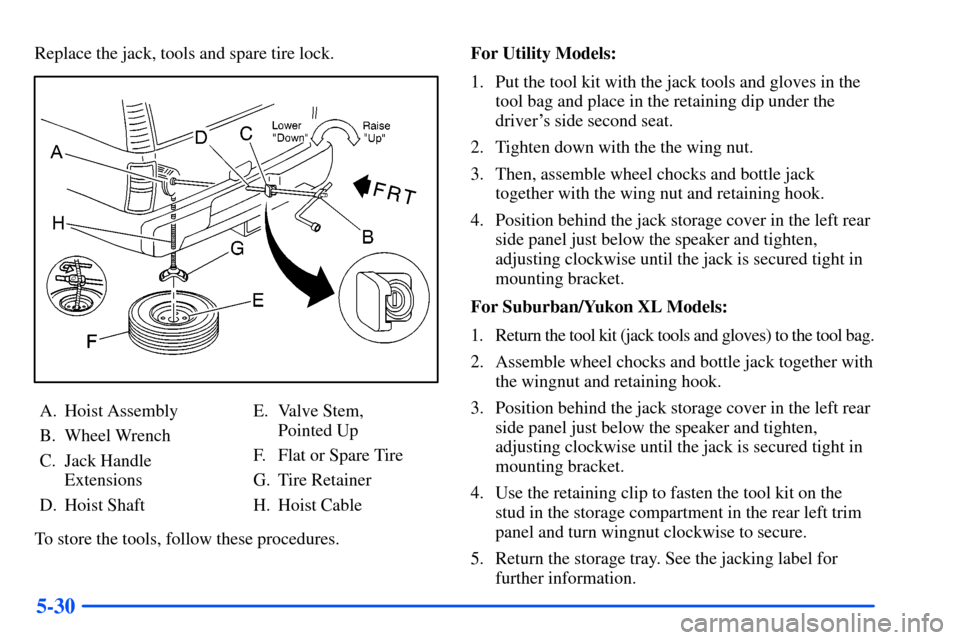 CHEVROLET SUBURBAN 2000 9.G Owners Manual 5-30
Replace the jack, tools and spare tire lock.
A. Hoist Assembly
B. Wheel Wrench
C. Jack Handle
Extensions
D. Hoist ShaftE. Valve Stem,
Pointed Up
F. Flat or Spare Tire
G. Tire Retainer
H. Hoist C CHEVROLET SUBURBAN 2000 9.G Owners Manual 5-30
Replace the jack, tools and spare tire lock.
A. Hoist Assembly
B. Wheel Wrench
C. Jack Handle
Extensions
D. Hoist ShaftE. Valve Stem,
Pointed Up
F. Flat or Spare Tire
G. Tire Retainer
H. Hoist C