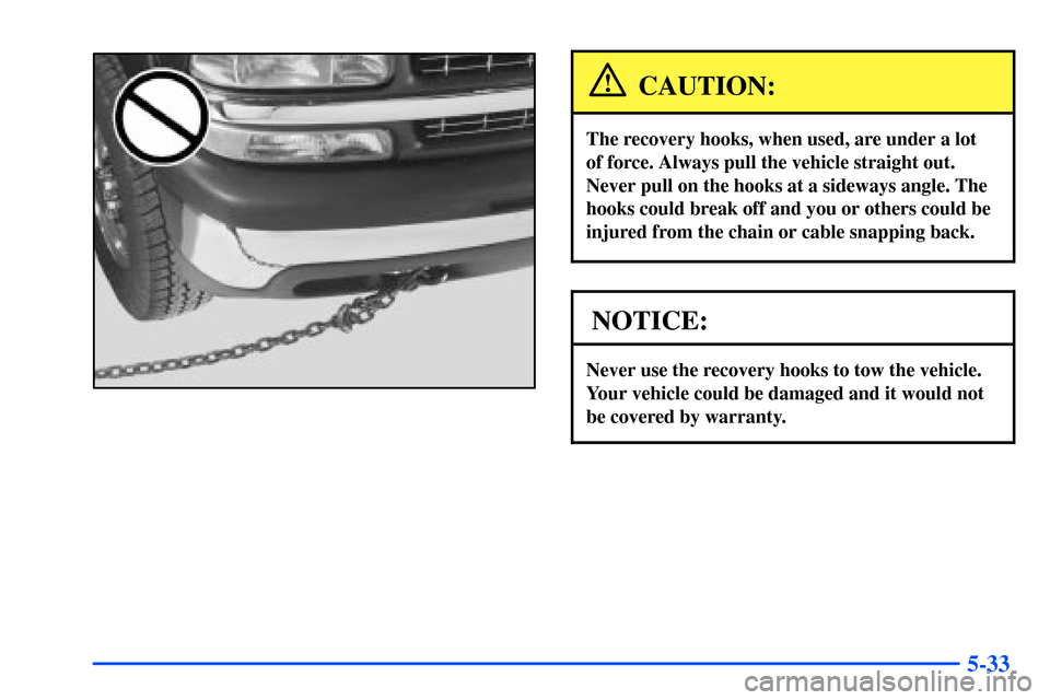 CHEVROLET SUBURBAN 2000 9.G Owners Manual 5-33
CAUTION:
The recovery hooks, when used, are under a lot
of force. Always pull the vehicle straight out.
Never pull on the hooks at a sideways angle. The
hooks could break off and you or others c CHEVROLET SUBURBAN 2000 9.G Owners Manual 5-33
CAUTION:
The recovery hooks, when used, are under a lot
of force. Always pull the vehicle straight out.
Never pull on the hooks at a sideways angle. The
hooks could break off and you or others c