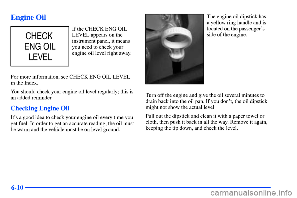 CHEVROLET SUBURBAN 2000 9.G Owners Manual 6-10
Engine Oil
If the CHECK ENG OIL
LEVEL appears on the
instrument panel, it means
you need to check your
engine oil level right away.
For more information, see CHECK ENG OIL LEVEL 
in the Index.
Yo