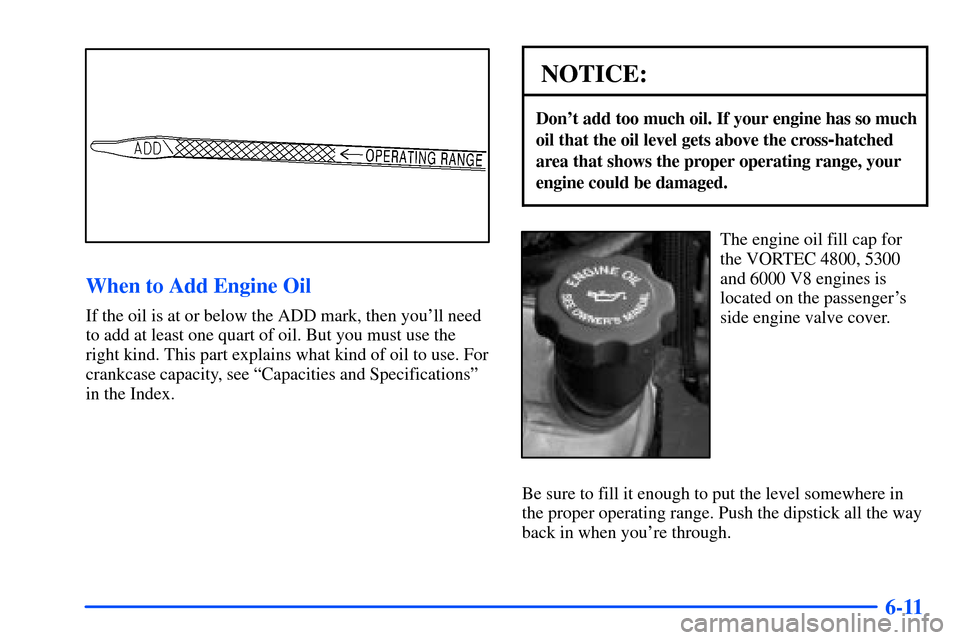 CHEVROLET SUBURBAN 2000 9.G Owners Manual 6-11
When to Add Engine Oil
If the oil is at or below the ADD mark, then youll need
to add at least one quart of oil. But you must use the
right kind. This part explains what kind of oil to use. For
