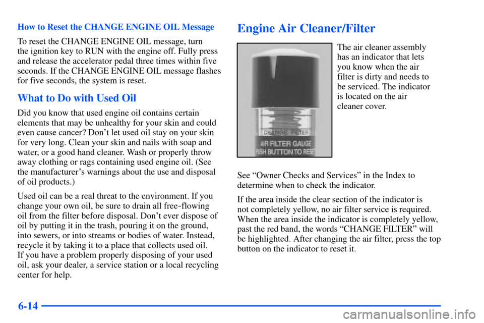 CHEVROLET SUBURBAN 2000 9.G Owners Manual 6-14
How to Reset the CHANGE ENGINE OIL Message
To reset the CHANGE ENGINE OIL message, turn 
the ignition key to RUN with the engine off. Fully press
and release the accelerator pedal three times wit