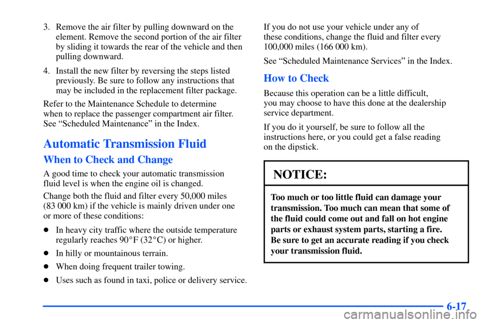 CHEVROLET SUBURBAN 2000 9.G Owners Manual 6-17
3. Remove the air filter by pulling downward on the
element. Remove the second portion of the air filter
by sliding it towards the rear of the vehicle and then
pulling downward.
4. Install the ne