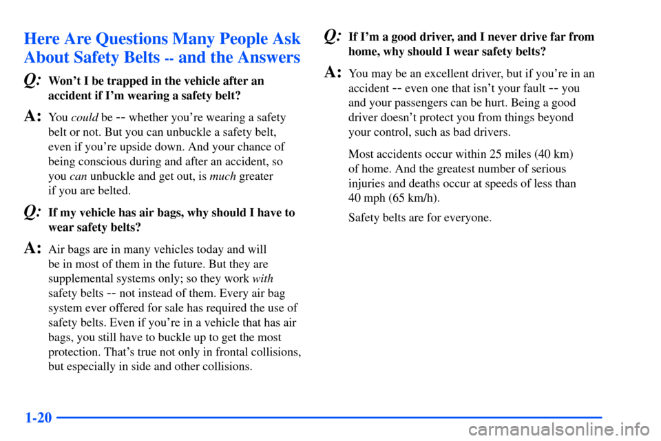 CHEVROLET SUBURBAN 2000 9.G Owners Manual 1-20
Here Are Questions Many People Ask
About Safety Belts 
-- and the Answers
Q:
Wont I be trapped in the vehicle after an
accident if Im wearing a safety belt?
A:You could be -- whether youre wea